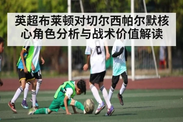 英超布莱顿对切尔西帕尔默核心角色分析与战术价值解读