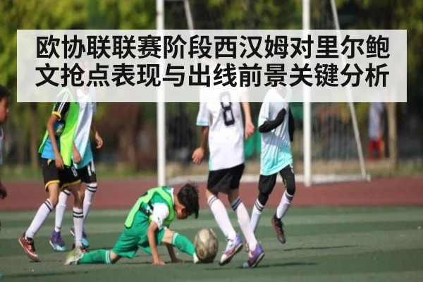 欧协联联赛阶段西汉姆对里尔鲍文抢点表现与出线前景关键分析