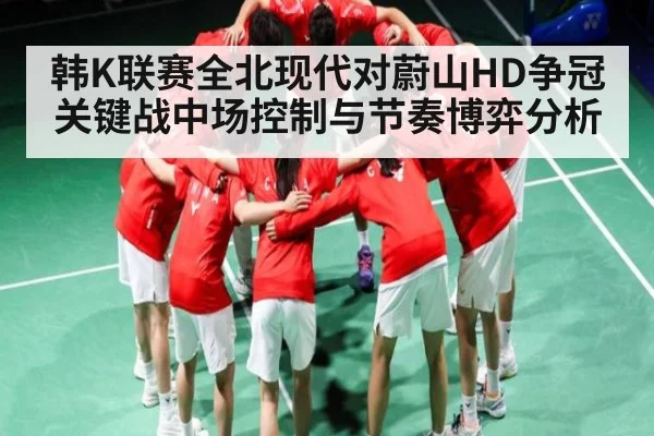 韩K联赛全北现代对蔚山HD争冠关键战中场控制与节奏博弈分析