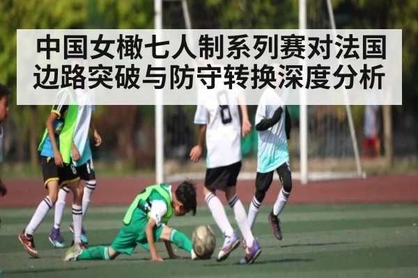 中国女橄七人制系列赛对法国边路突破与防守转换深度分析