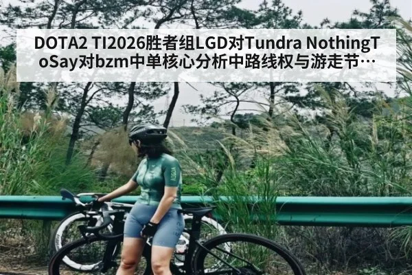 DOTA2 TI2026胜者组LGD对Tundra NothingToSay对bzm中单核心分析中路线权与游走节奏决定胜负谁先掌控河道